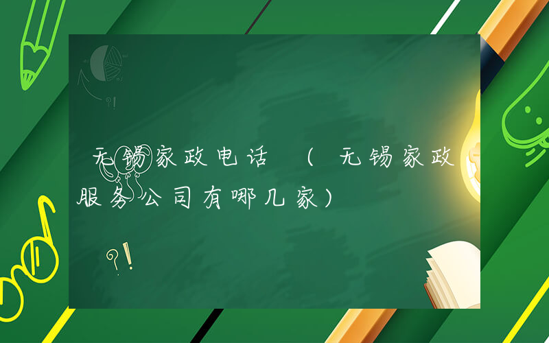 无锡家政电话 (无锡家政服务公司有哪几家)